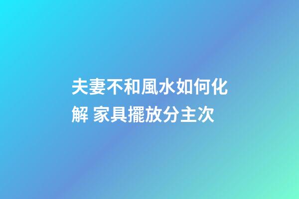 夫妻不和風水如何化解 家具擺放分主次